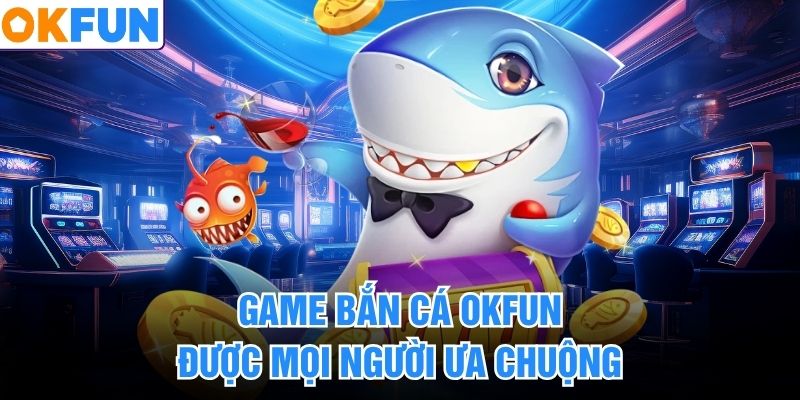 Game bắn cá OKFUN được mọi người ưa chuộng