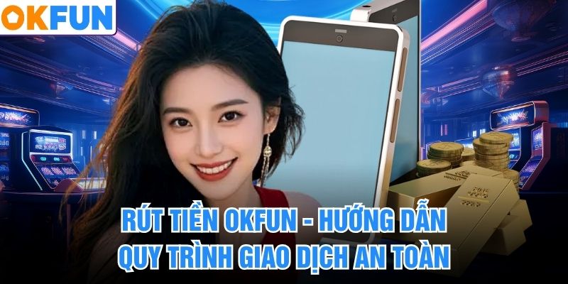 Rút Tiền Okfun - Hướng Dẫn Quy Trình Giao Dịch An Toàn