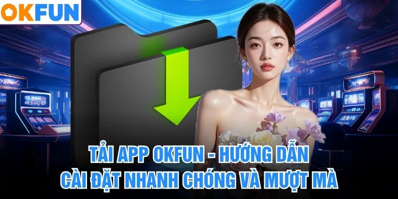 Tải App Okfun - Hướng Dẫn Cài Đặt Nhanh Chóng Và Mượt Mà